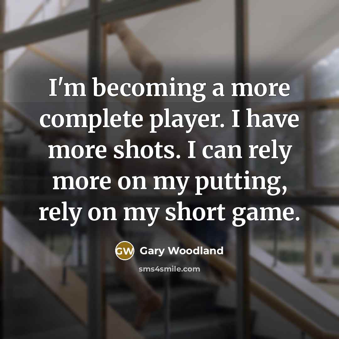 “I'm becoming a more complete player. I have more shots.…” quote by Gary Woodland