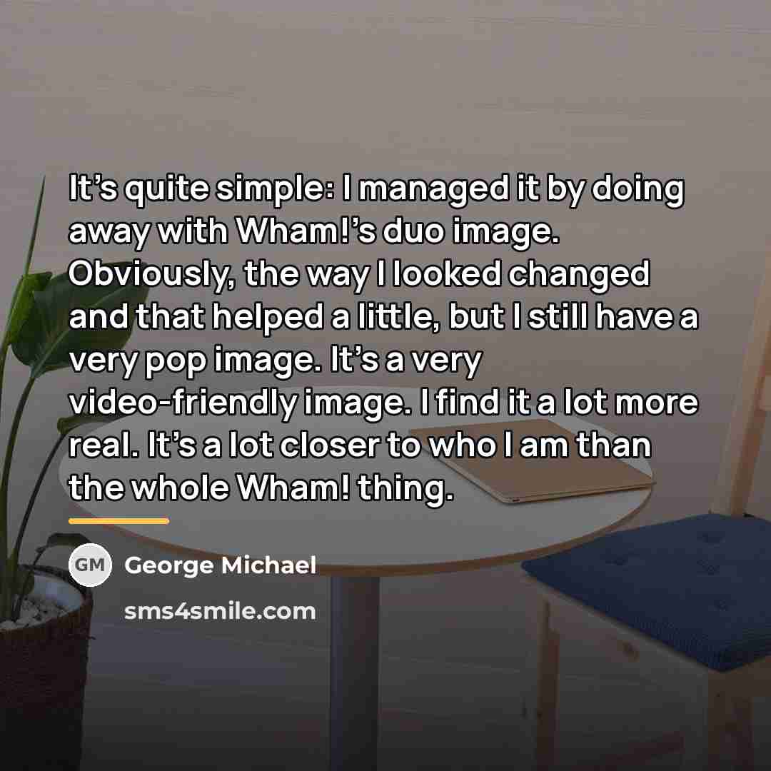 “It's quite simple: I managed it by doing away with…” quote by George Michael