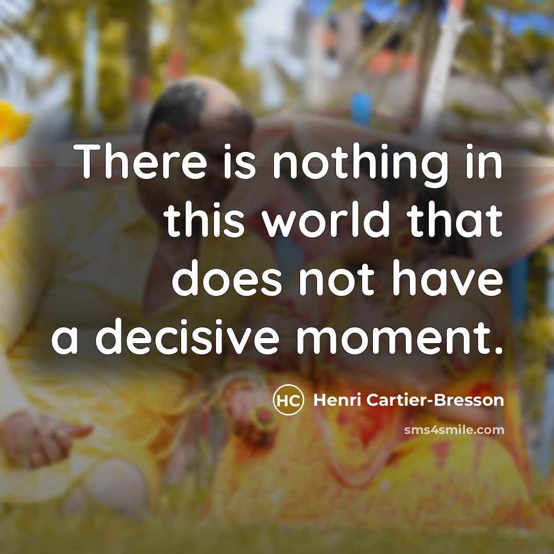 “There is nothing in this world that does not have a decisive moment.” quote by Henri Cartier-Bresson