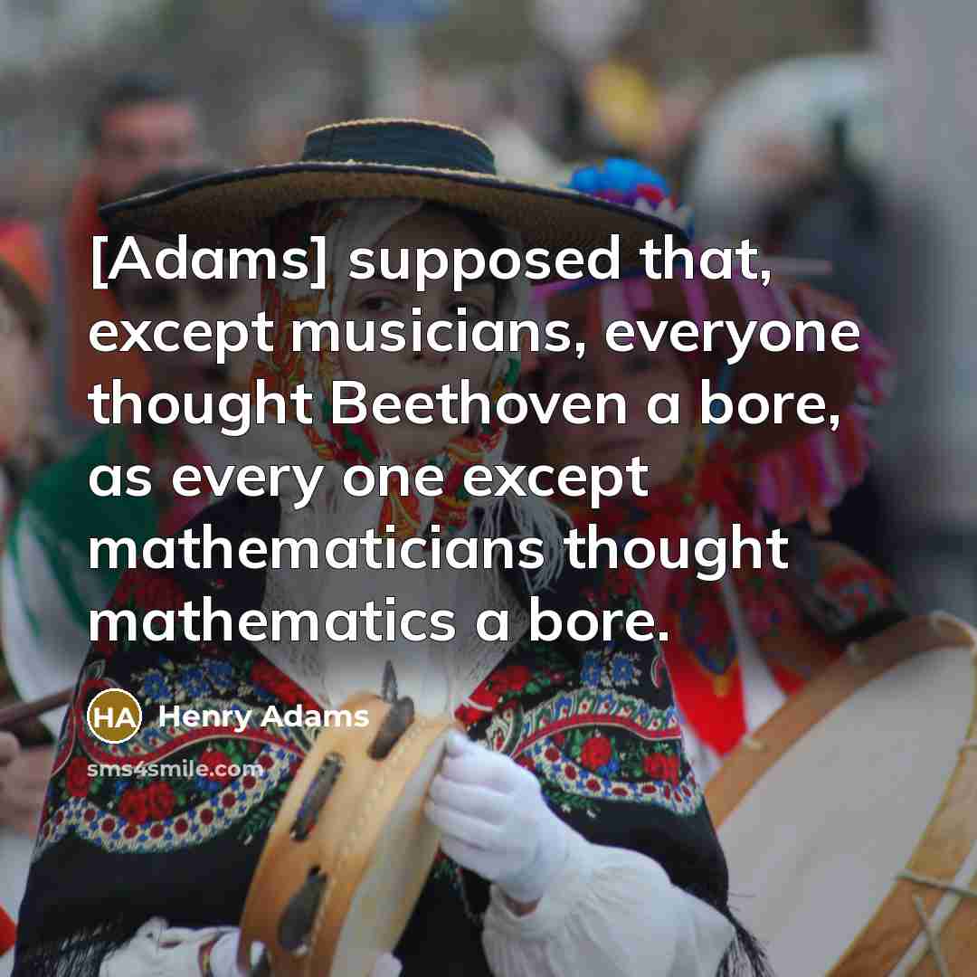 “[Adams] supposed that, except musicians, everyone thought Beethoven a bore,…” quote by Henry Adams