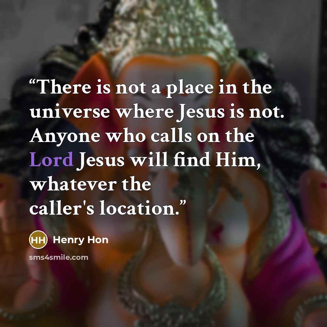 “There is not a place in the universe where Jesus is not. Anyone who calls on the Lord Jesus will find Him, whatever the caller's location.” quote by Henry Hon