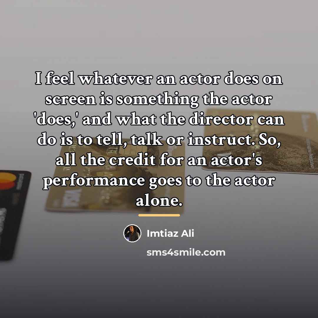 “I feel whatever an actor does on screen is something…” quote by Imtiaz Ali