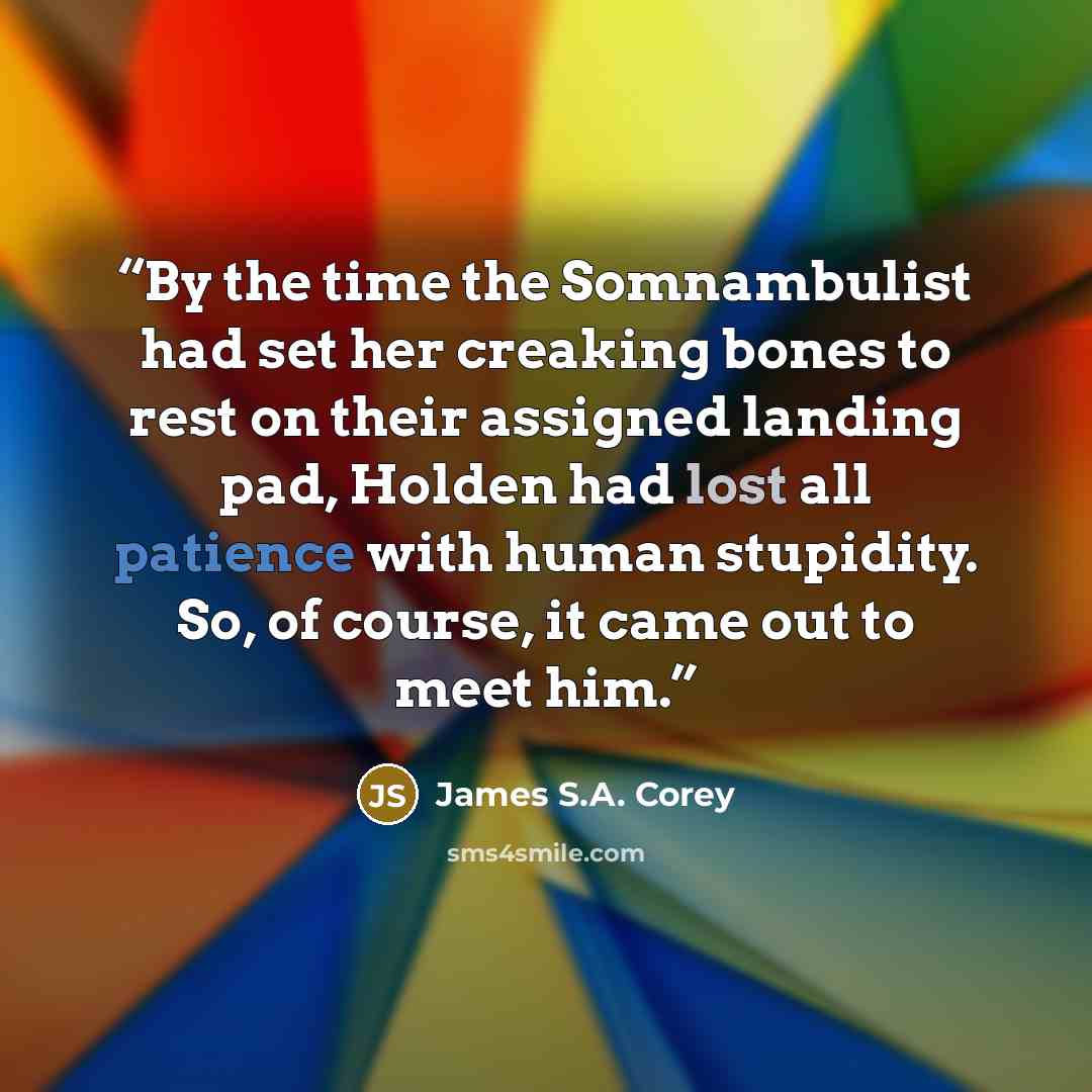 “By the time the Somnambulist had set her creaking bones to rest on their assigned landing pad, Holden had lost all patience with human stupidity. So, of course, it came out to meet him.” quote by James S.A. Corey