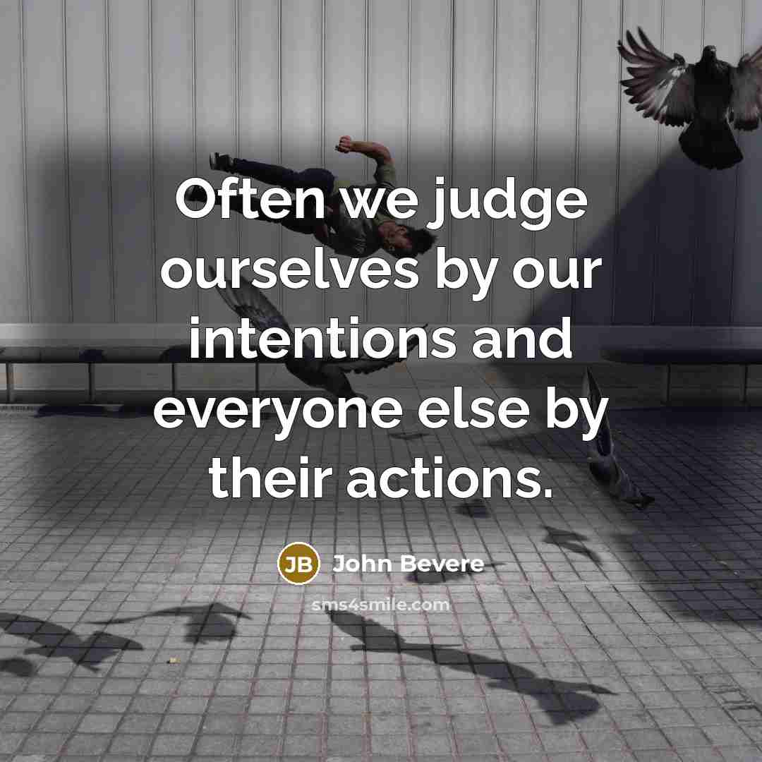 “Often we judge ourselves by our intentions and everyone else by their actions.” quote by John Bevere