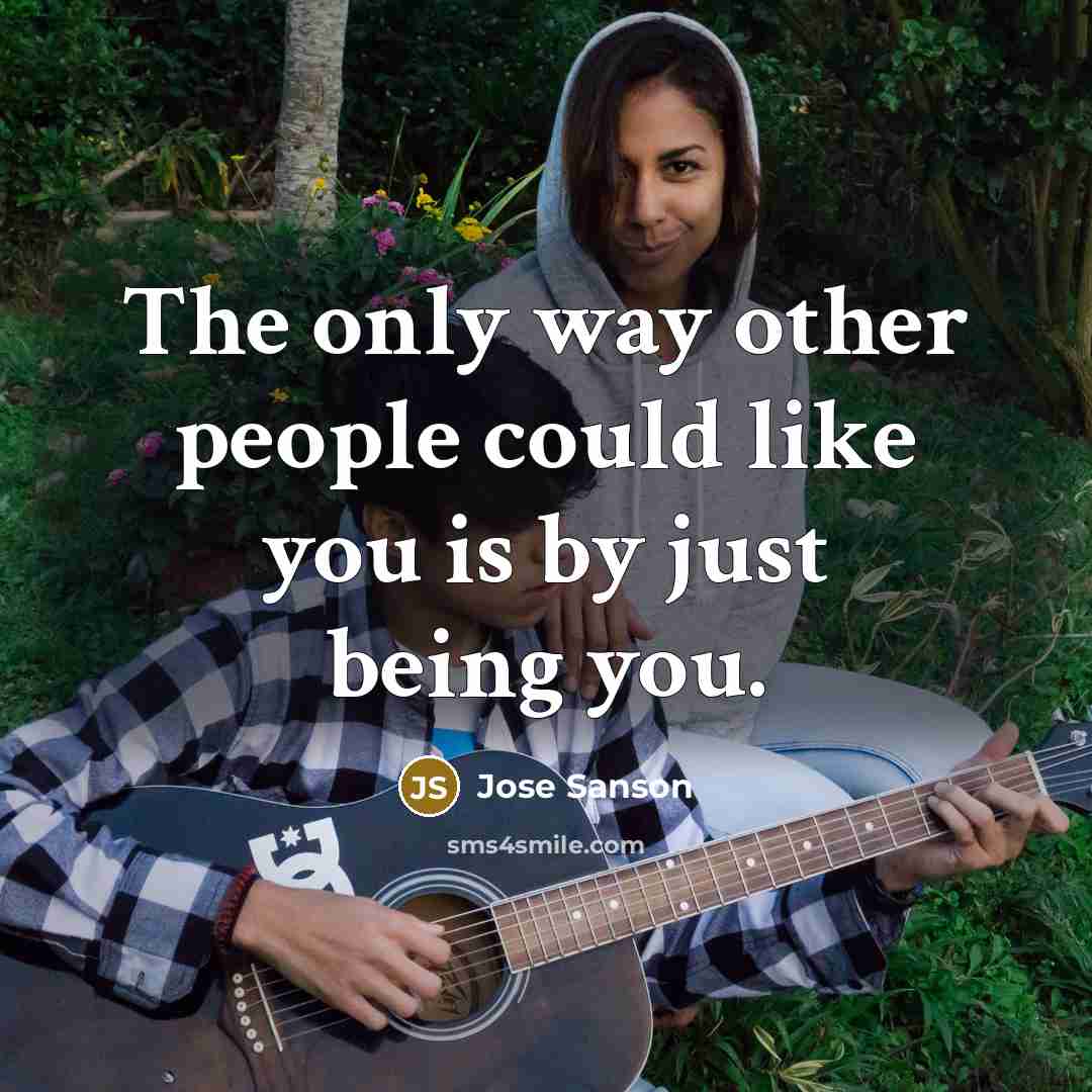 “The only way other people could like you is by just being you.” quote by Jose Sanson