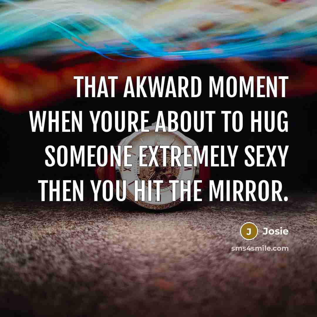 “That akward moment when youre about to hug someone extremely sexy then you hit the mirror.” quote by Josie