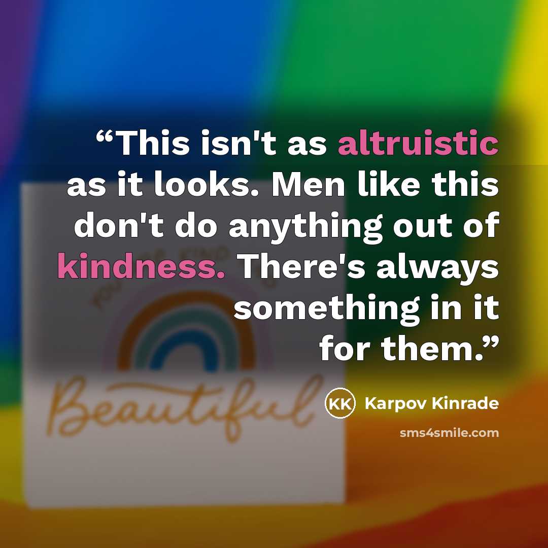 “This isn't as altruistic as it looks. Men like this don't do anything out of kindness. There's always something in it for them.” quote by Karpov Kinrade