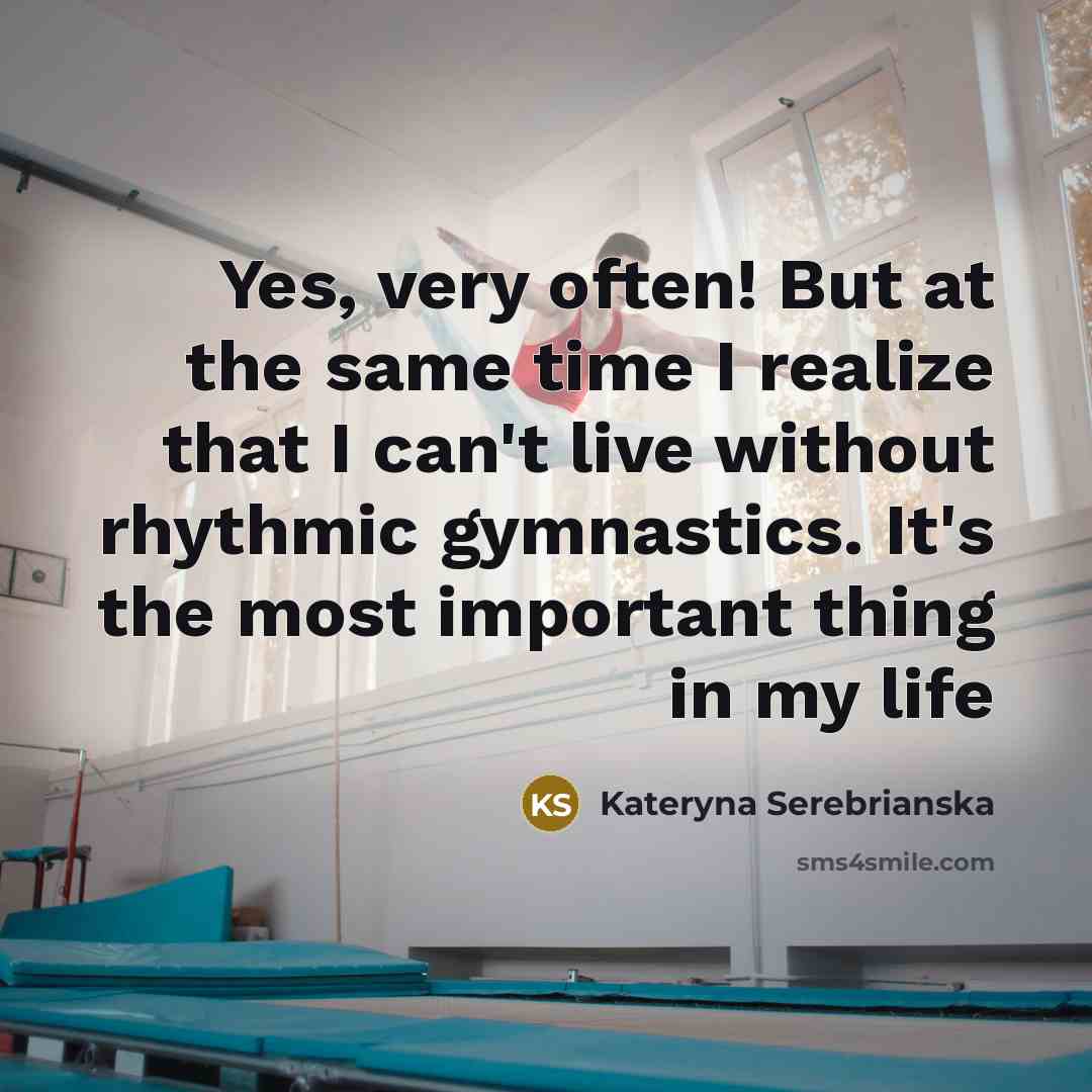 “Yes, very often! But at the same time I realize that I can't live without rhythmic gymnastics. It's the most important thing in my life” quote by Kateryna Serebrianska