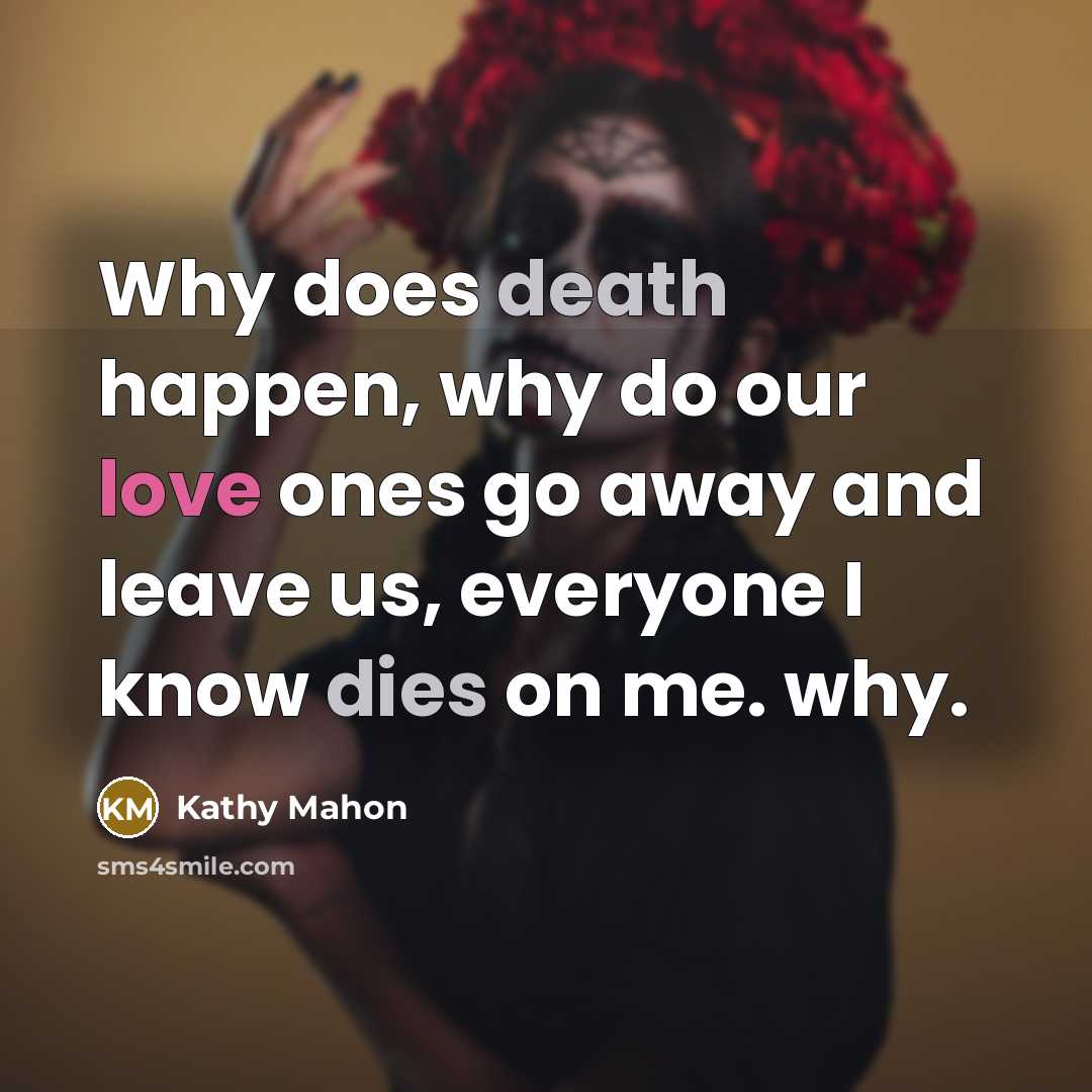 “Why does death happen, why do our love ones go away and leave us, everyone I know dies on me. why.” quote by Kathy Mahon