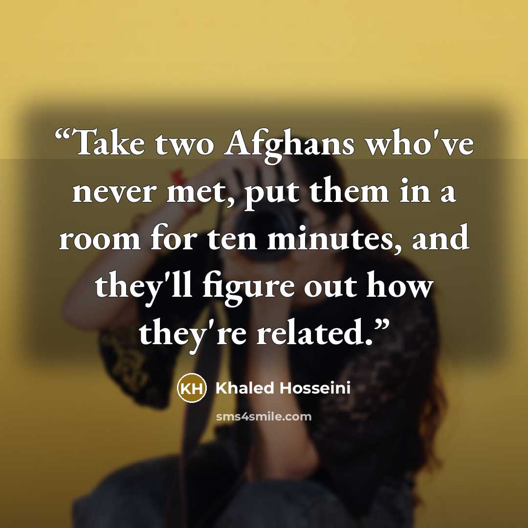 “Take two Afghans who've never met, put them in a room for ten minutes, and they'll figure out how they're related.” quote by Khaled Hosseini
