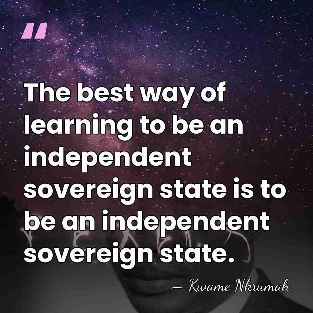 The best way of learning to be an independent sovereign state is&hellip; - Kwame Nkrumah