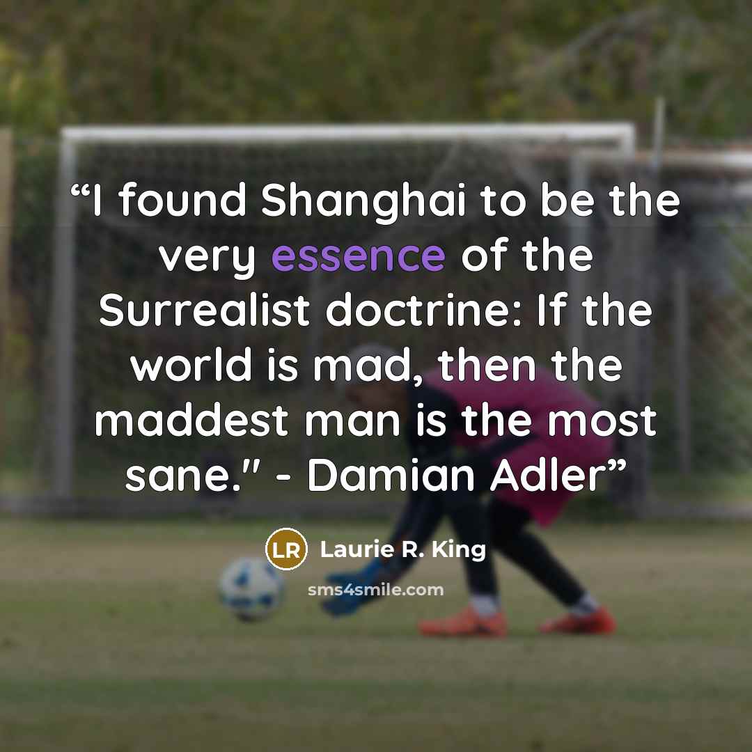 “I found Shanghai to be the very essence of the Surrealist doctrine: If the world is mad, then the maddest man is the most sane." - Damian Adler” quote by Laurie R. King