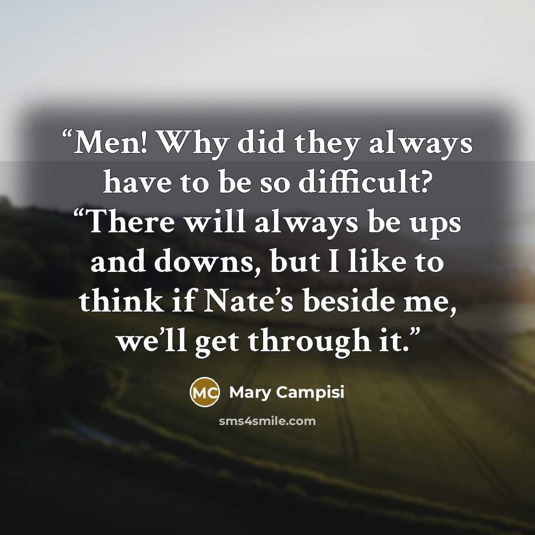 “Men! Why did they always have to be so difficult? “There will always be ups and downs, but I like to think if Nate’s beside me, we’ll get through it.” quote by Mary Campisi
