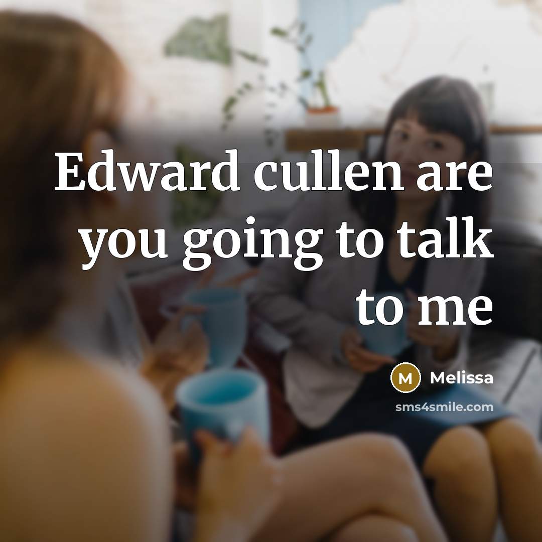 “Edward cullen are you going to talk to me…” quote by Melissa