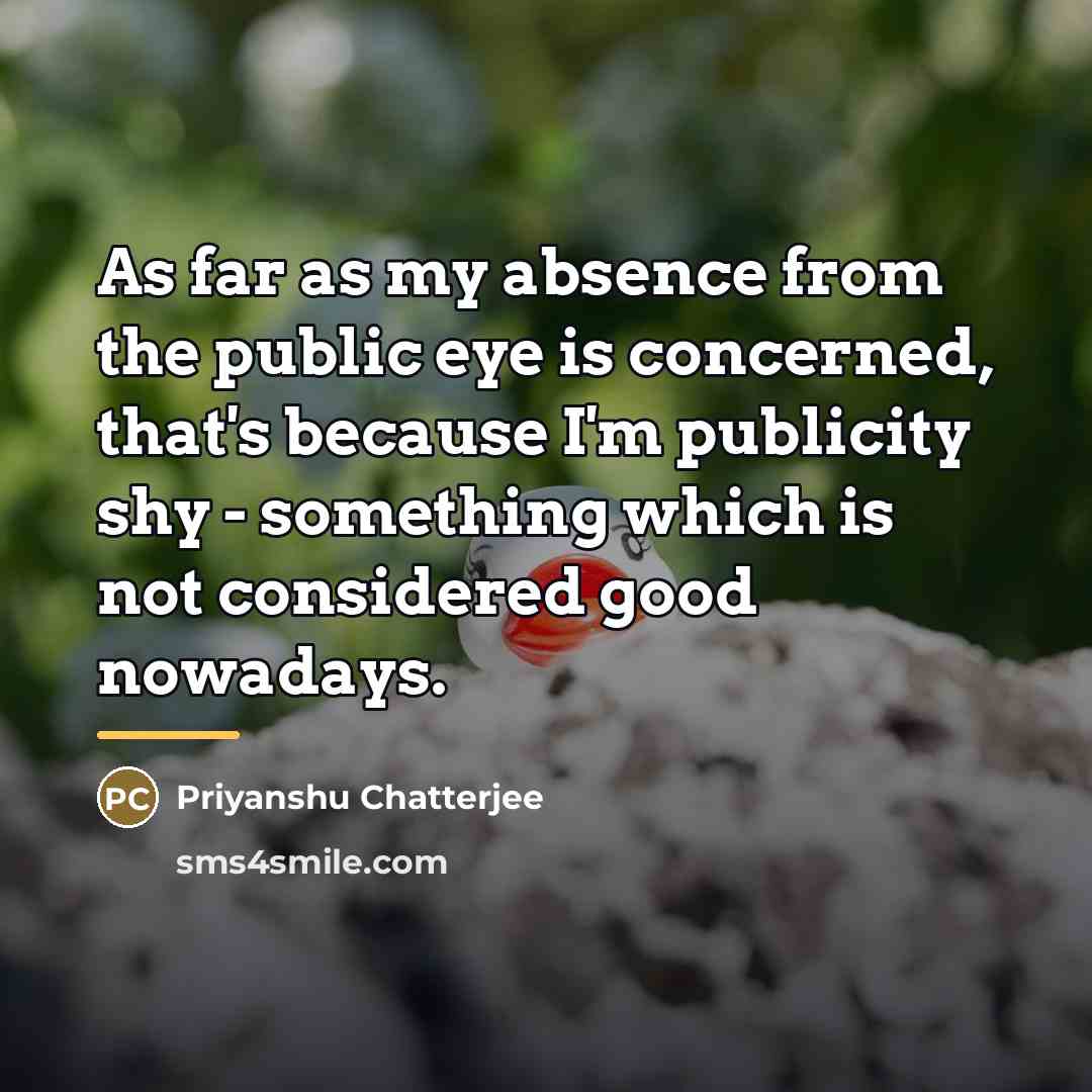 “As far as my absence from the public eye is…” quote by Priyanshu Chatterjee