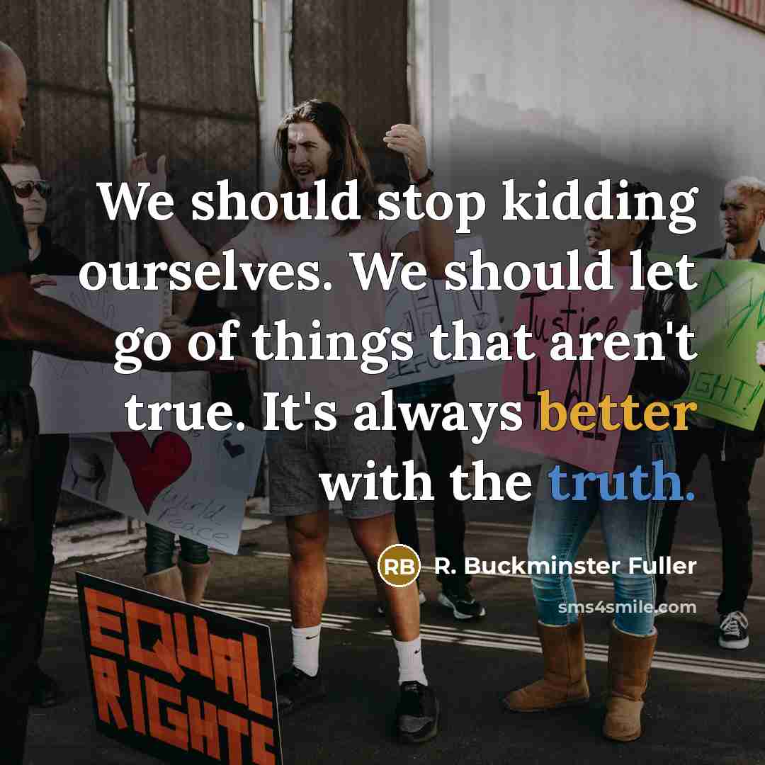 “We should stop kidding ourselves. We should let go of things that aren't true. It's always better with the truth.” quote by R. Buckminster Fuller