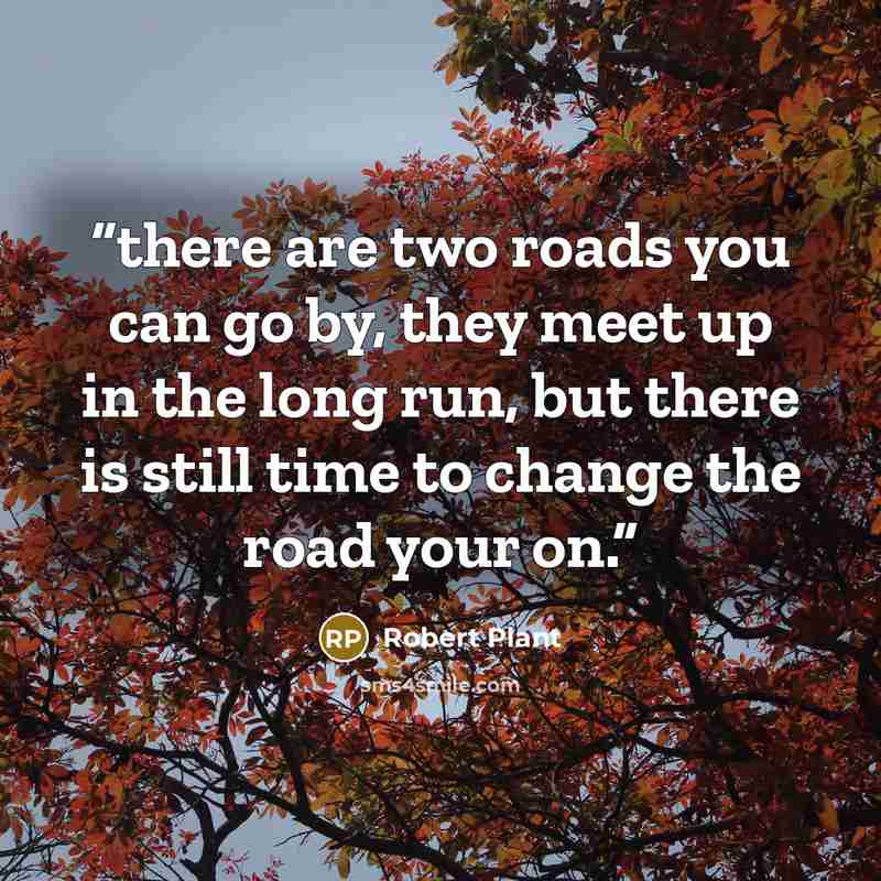 “there are two roads you can go by, they meet up in the long run, but there is still time to change the road your on.” quote by Robert Plant