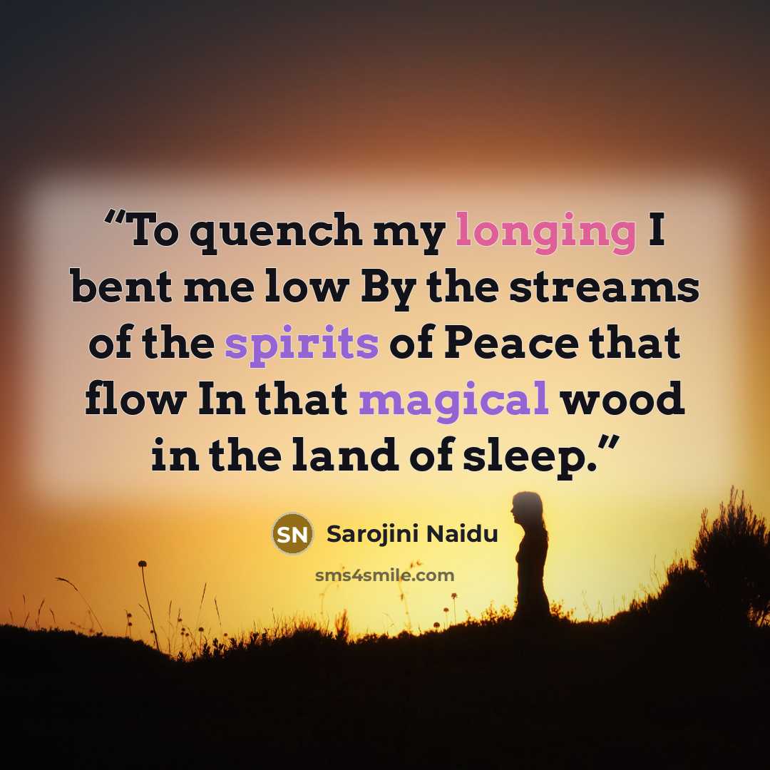 “To quench my longing I bent me low By the streams of the spirits of Peace that flow In that magical wood in the land of sleep.” quote by Sarojini Naidu