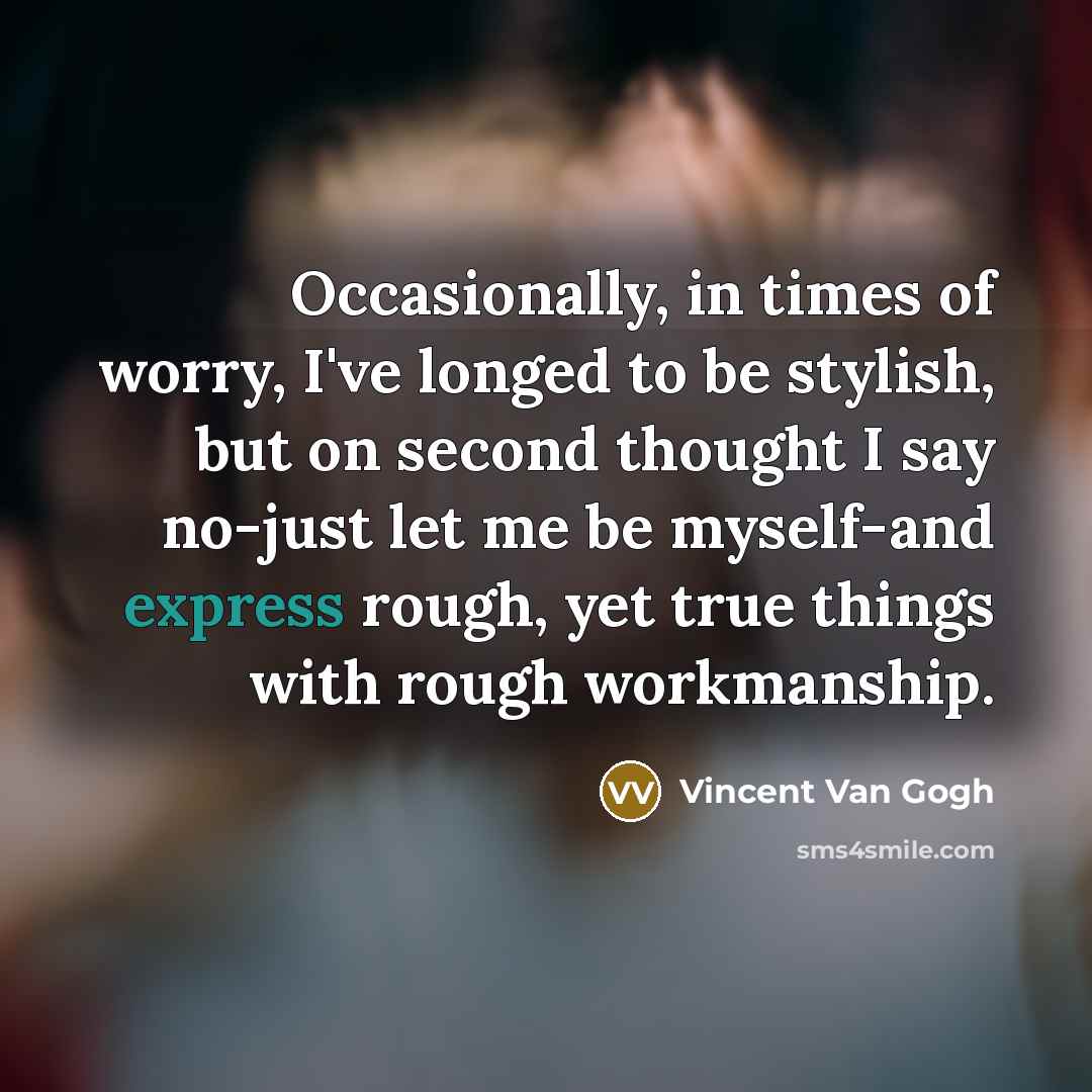 “Occasionally, in times of worry, I've longed to be stylish, but on second thought I say no-just let me be myself-and express rough, yet true things with rough workmanship.” quote by Vincent Van Gogh