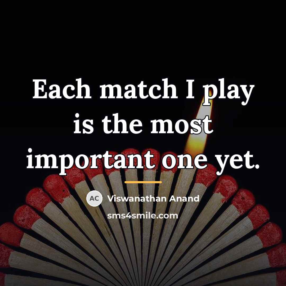 “Each match I play is the most important one yet.…” quote by Viswanathan Anand