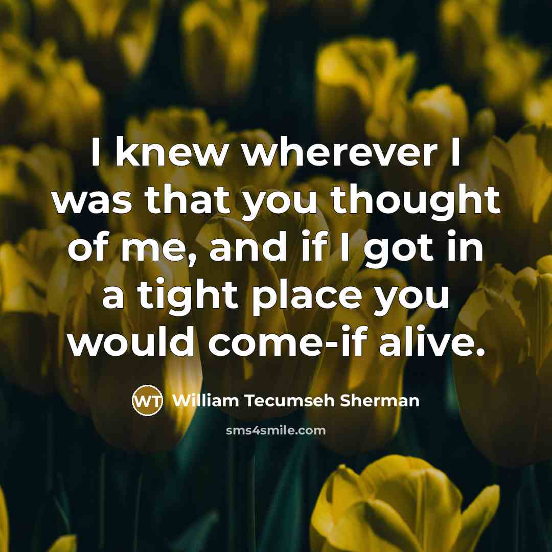 “I knew wherever I was that you thought of me,…” quote by William Tecumseh Sherman