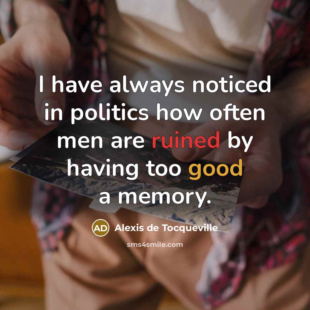 “I have always noticed in politics how often men are ruined by having too good a memory.” quote by Alexis de Tocqueville