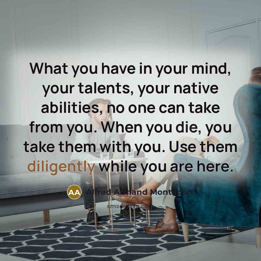 “What you have in your mind, your talents, your native abilities, no one can take from you. When you die, you take them with you. Use them diligently while you are here.” quote by Alfred Armand Montapert