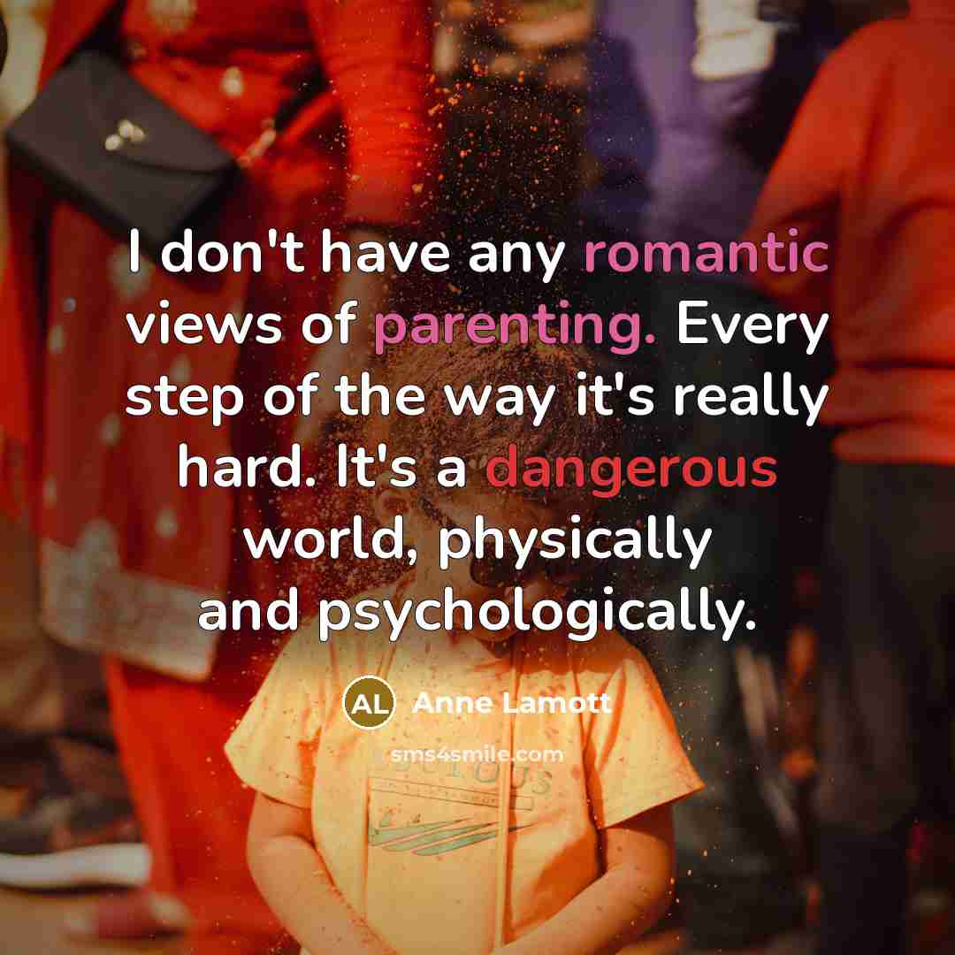 “I don't have any romantic views of parenting. Every step of the way it's really hard. It's a dangerous world, physically and psychologically.” quote by Anne Lamott