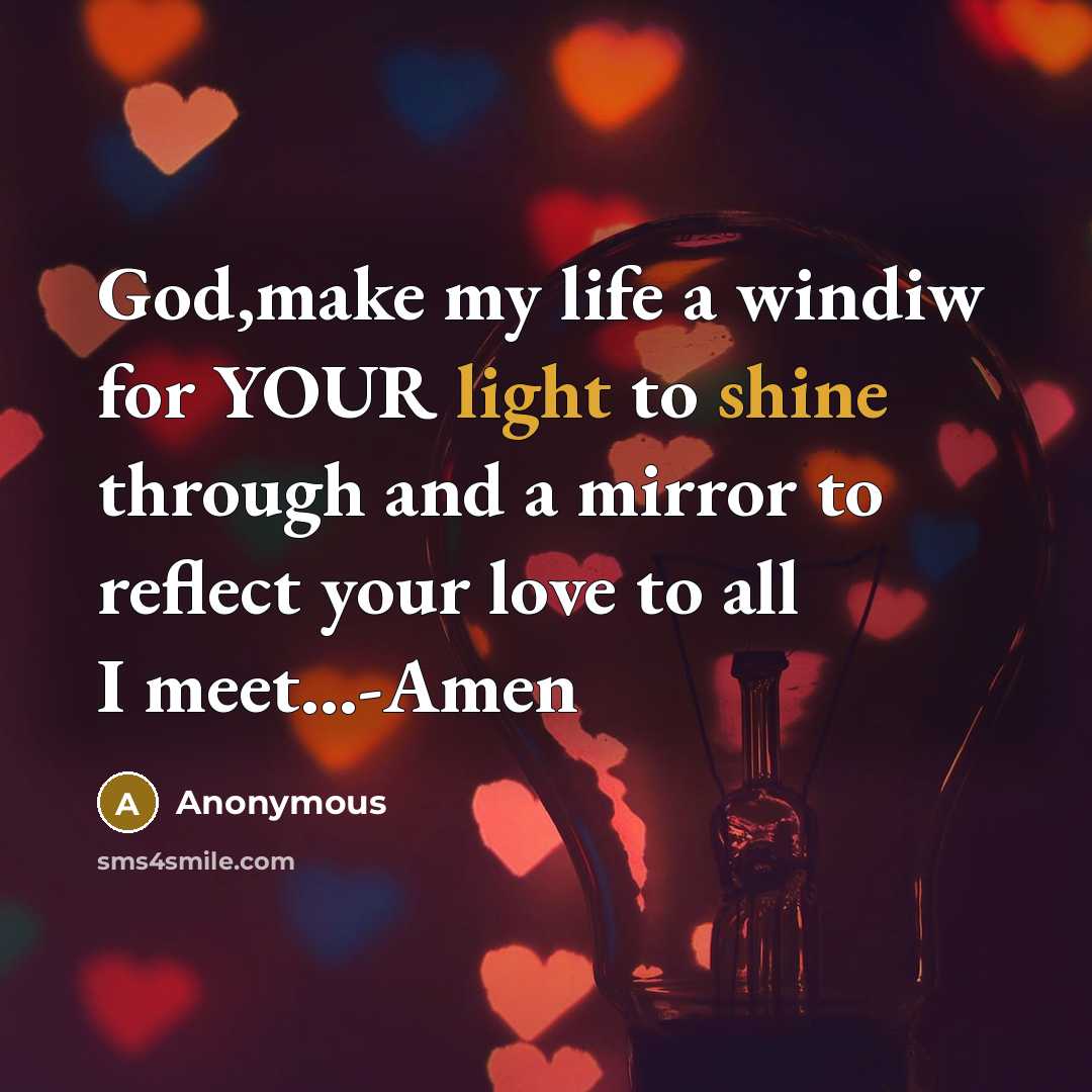 “God,make my life a windiw for YOUR light to shine through and a mirror to reflect your love to all I meet...-Amen” quote by Anonymous
