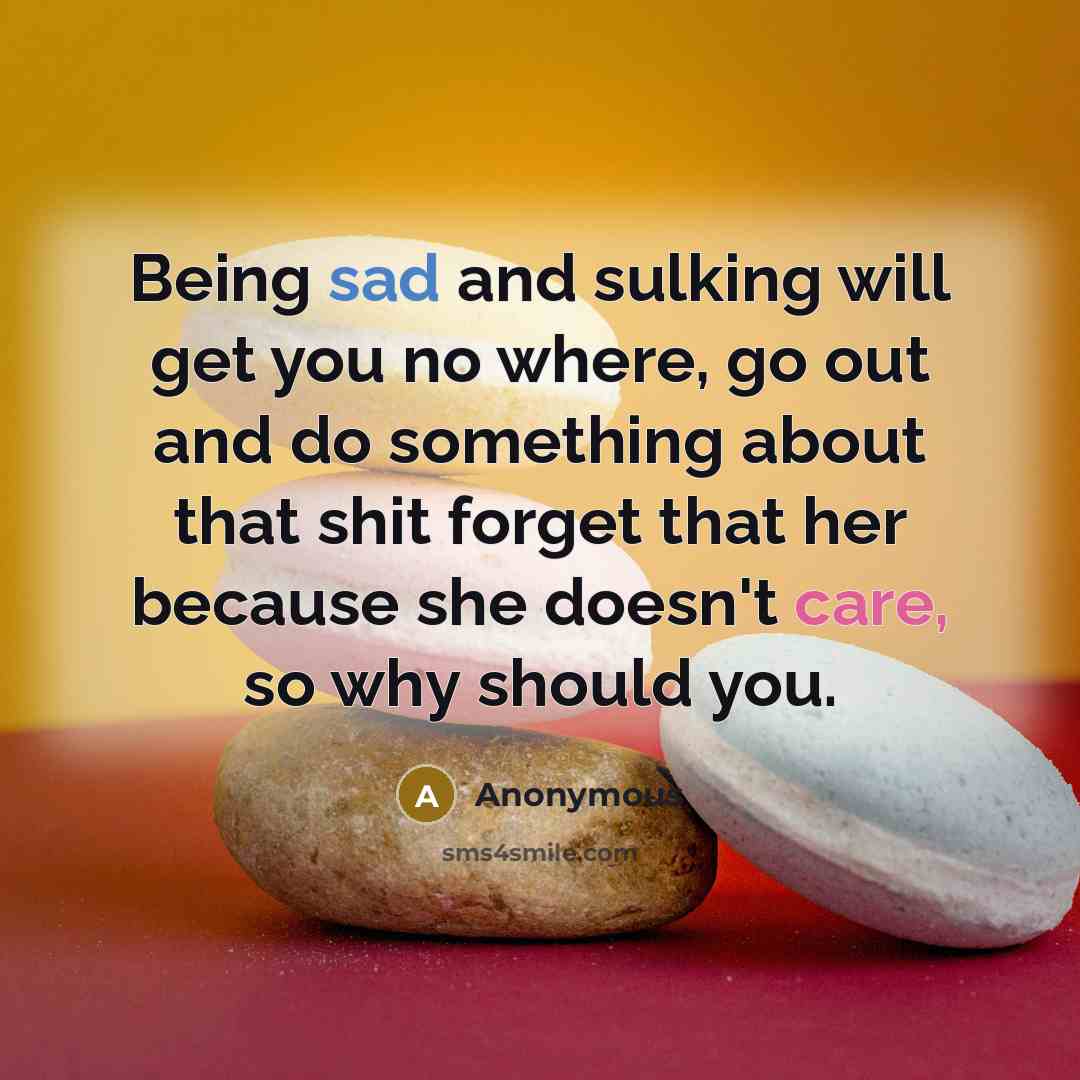 “Being sad and sulking will get you no where, go…” quote by Anonymous