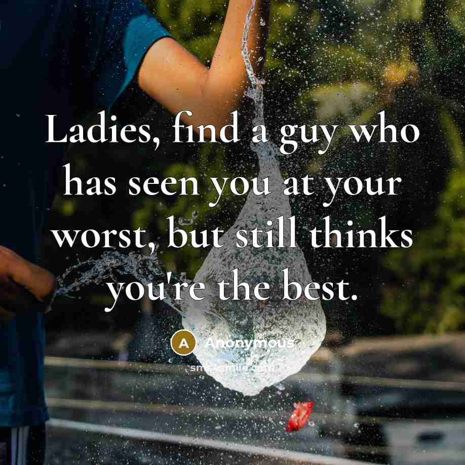 “Ladies, find a guy who has seen you at your worst, but still thinks you're the best.” quote by Anonymous
