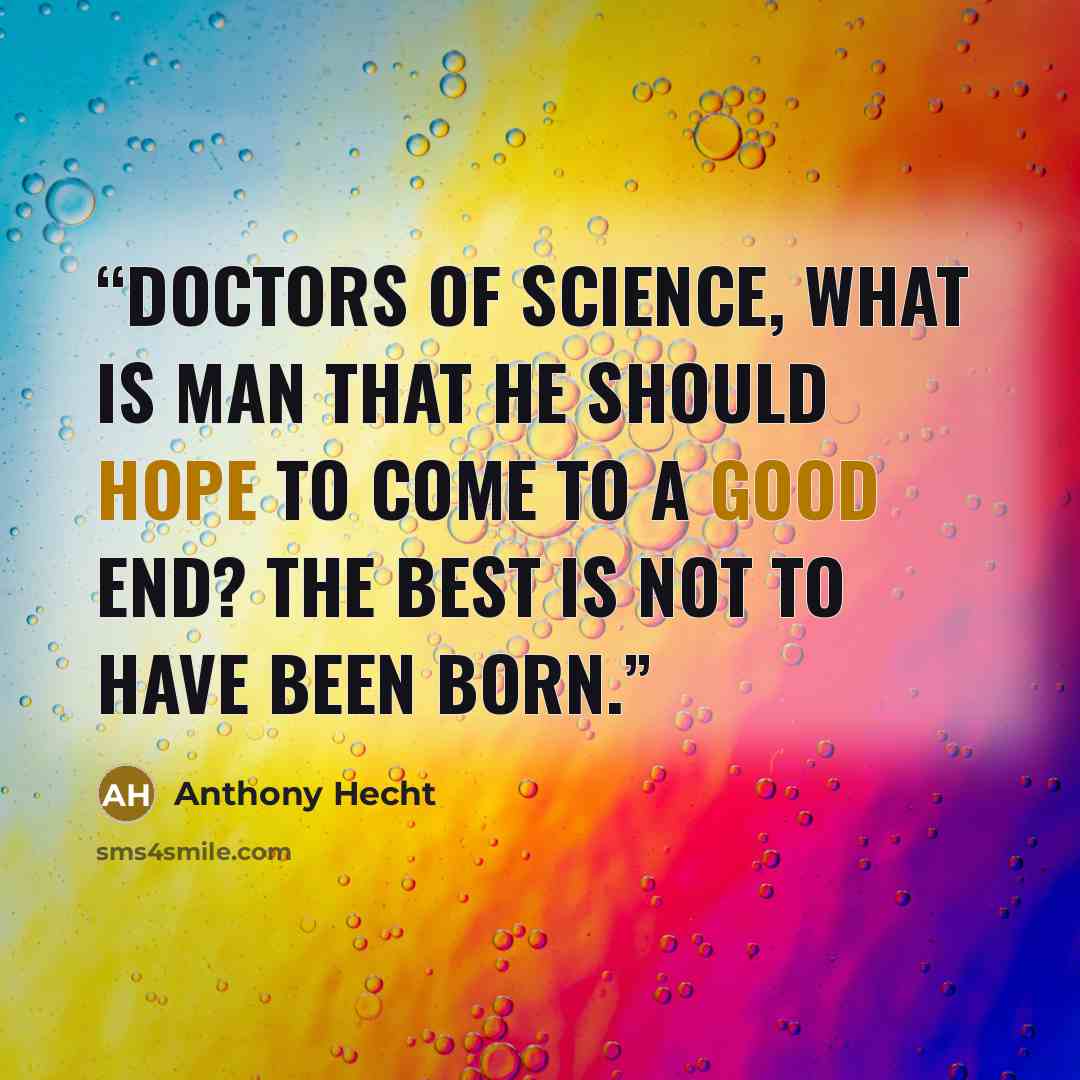 “Doctors of Science, what is man that he Should hope to come to a good end? The best is not to have been born.” quote by Anthony Hecht