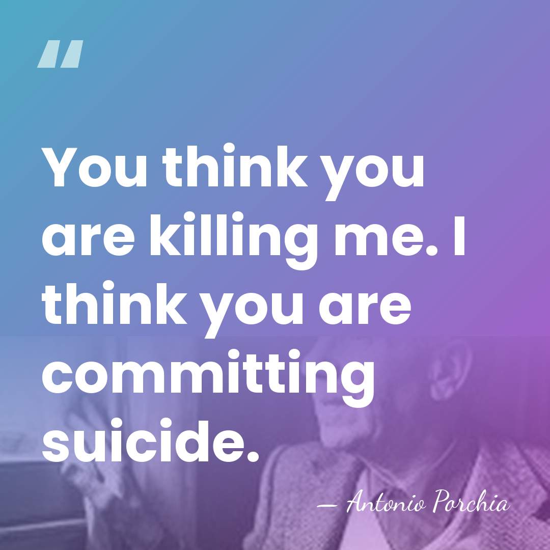 You think you are killing me. I think you are committing suicide. - Antonio Porchia