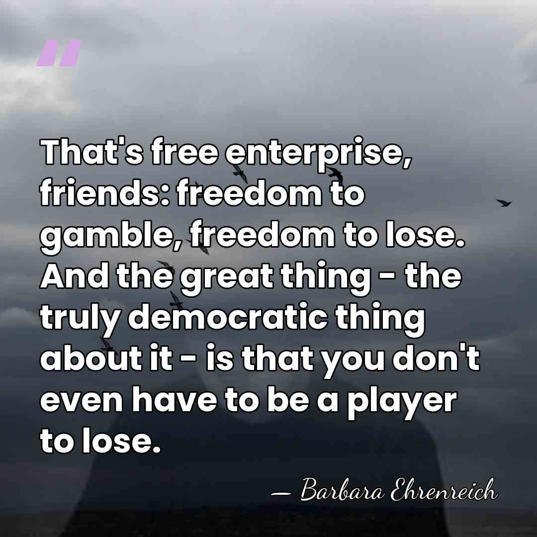 That's free enterprise, friends: freedom to gamble, freedom to lose. And the&hellip; - Barbara Ehrenreich