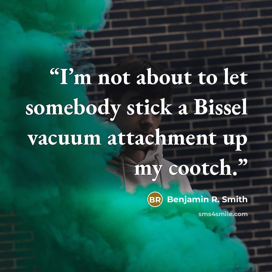 “I’m not about to let somebody stick a Bissel vacuum attachment up my cootch.” quote by Benjamin R. Smith