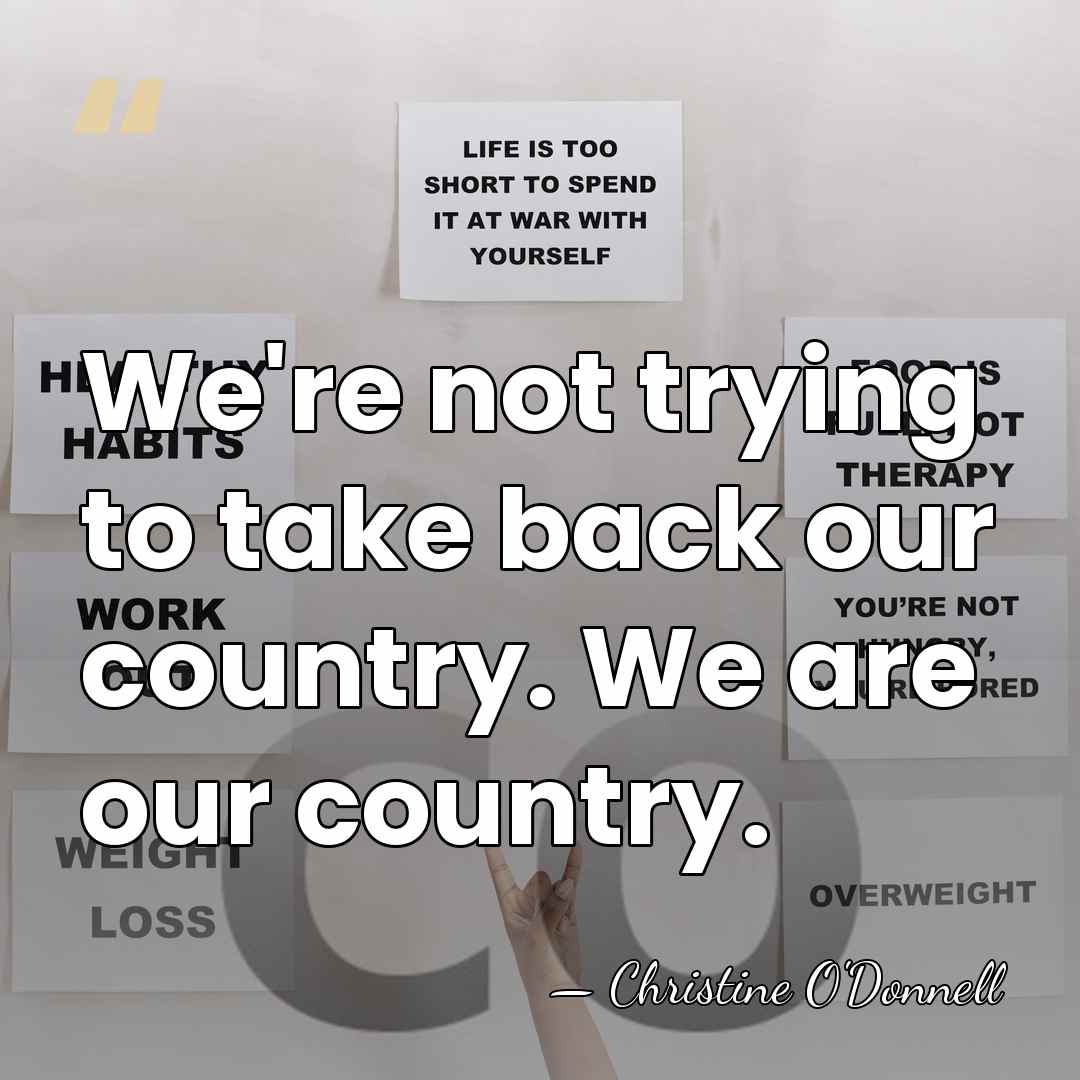We're not trying to take back our country. We are our country. - Christine O'Donnell