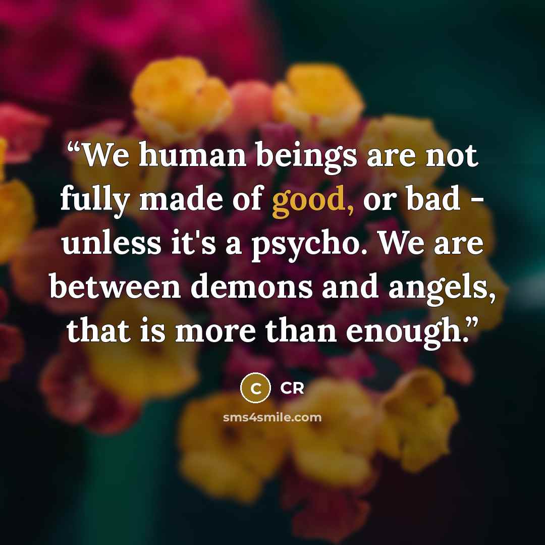 “We human beings are not fully made of good, or bad - unless it's a psycho. We are between demons and angels, that is more than enough.” quote by Cr