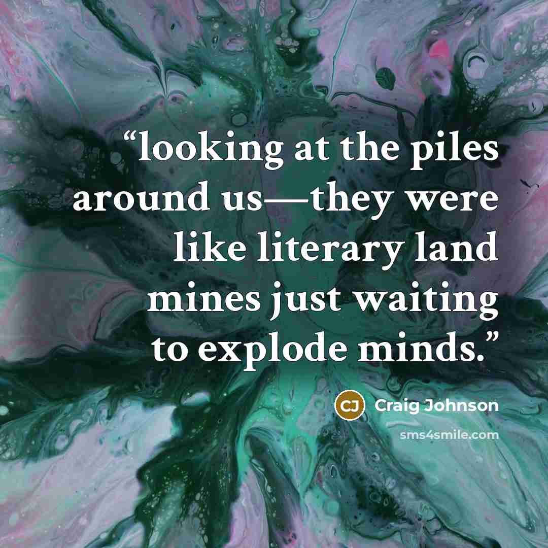 “looking at the piles around us—they were like literary land mines just waiting to explode minds.” quote by Craig Johnson