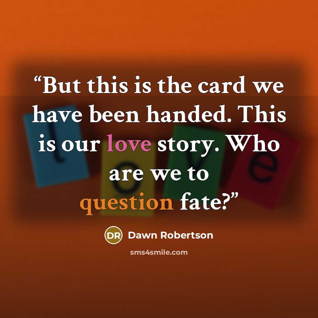 “But this is the card we have been handed. This is our love story. Who are we to question fate?” quote by Dawn Robertson
