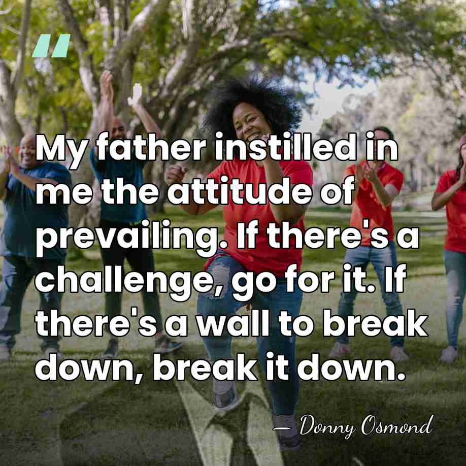 My father instilled in me the attitude of prevailing. If there's a&hellip; - Donny Osmond