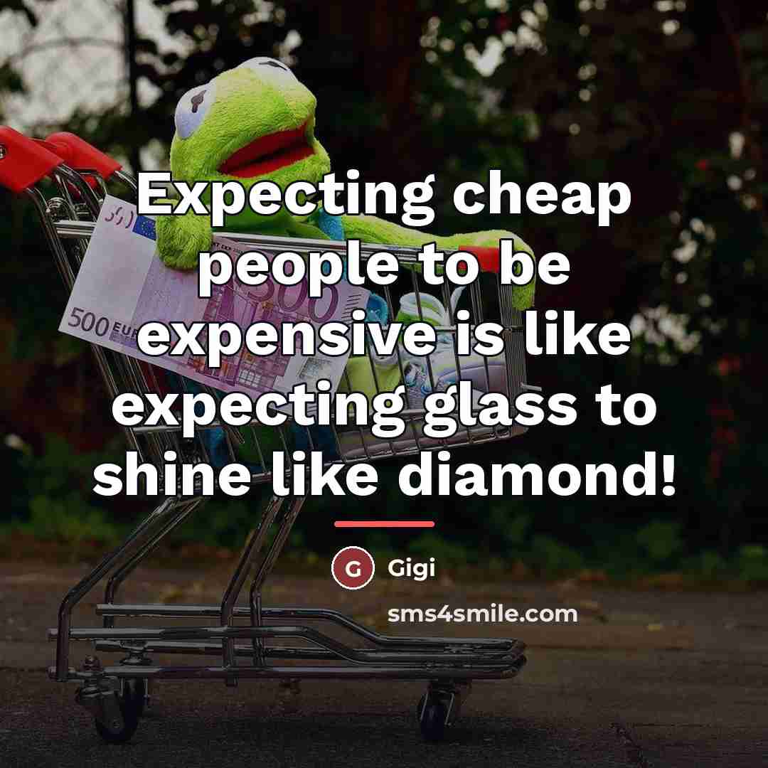 “Expecting cheap people to be expensive is like expecting glass…” quote by Gigi