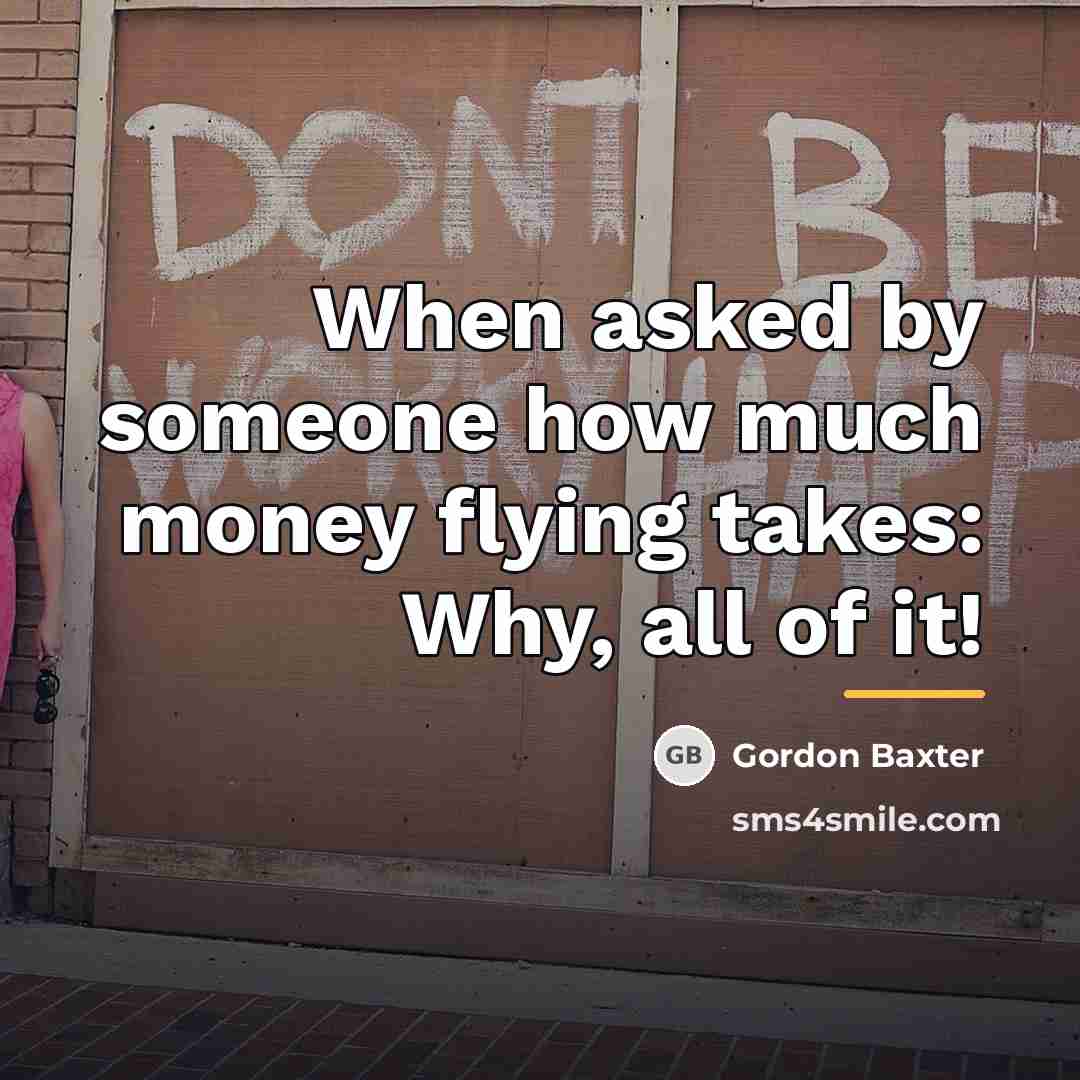 “When asked by someone how much money flying takes: Why,…” quote by Gordon Baxter