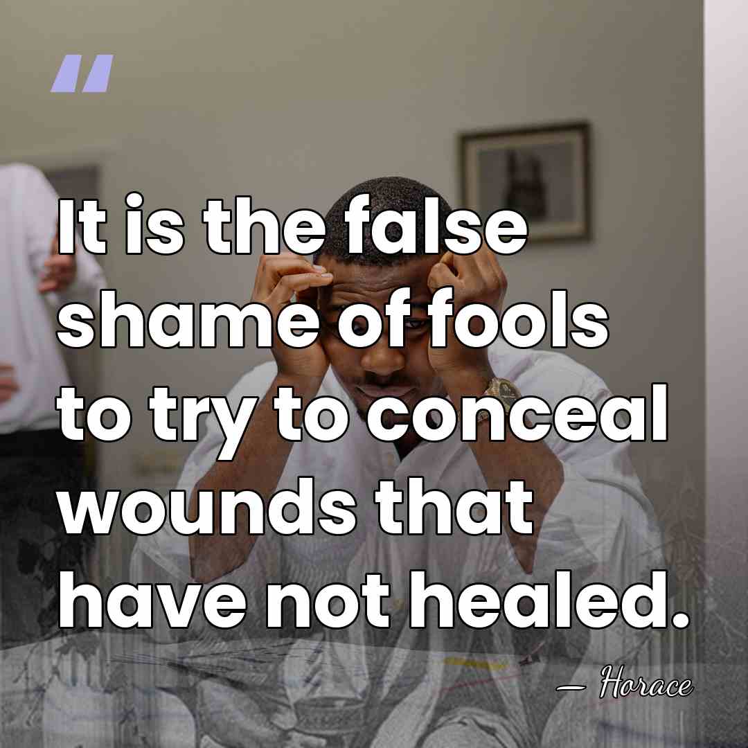 It is the false shame of fools to try to conceal wounds&hellip; - Horace