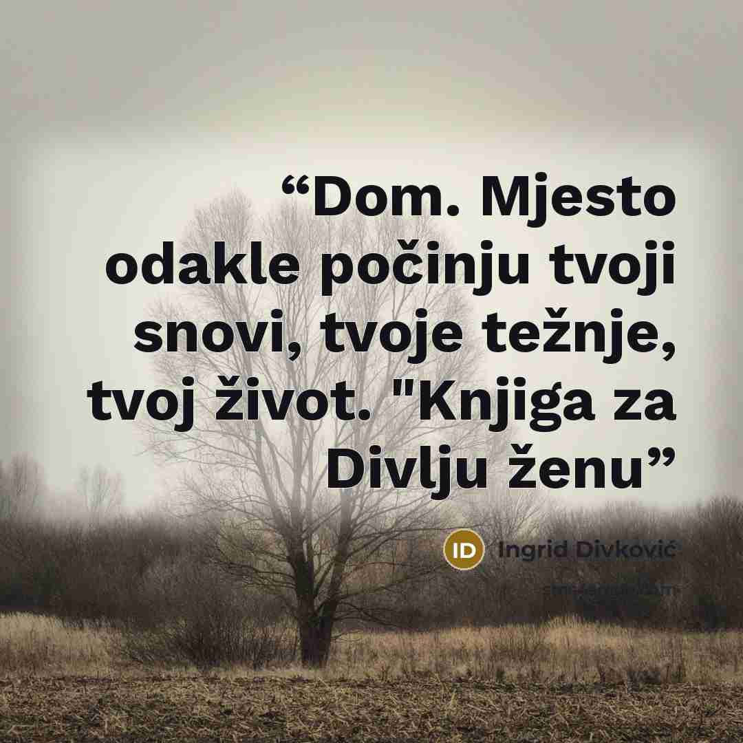 “Dom. Mjesto odakle počinju tvoji snovi, tvoje težnje, tvoj život. "Knjiga za Divlju ženu” quote by Ingrid Divković