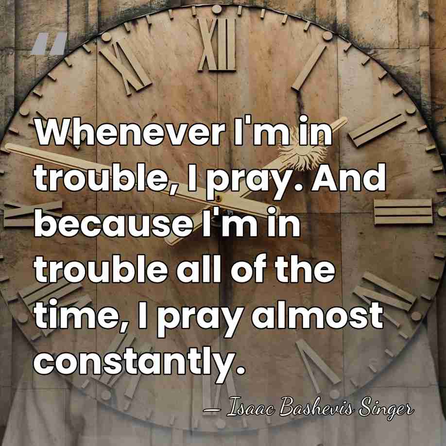 Whenever I'm in trouble, I pray. And because I'm in trouble all&hellip; - Isaac Bashevis Singer