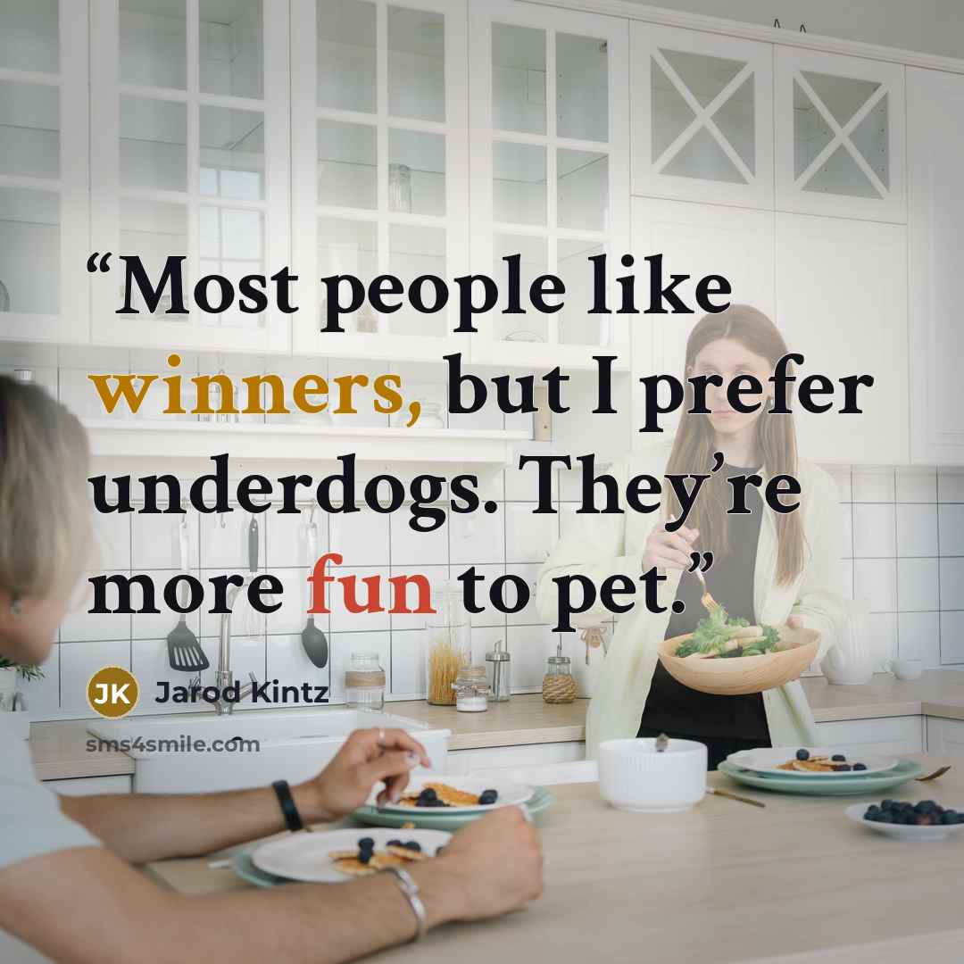“Most people like winners, but I prefer underdogs. They’re more fun to pet.” quote by Jarod Kintz
