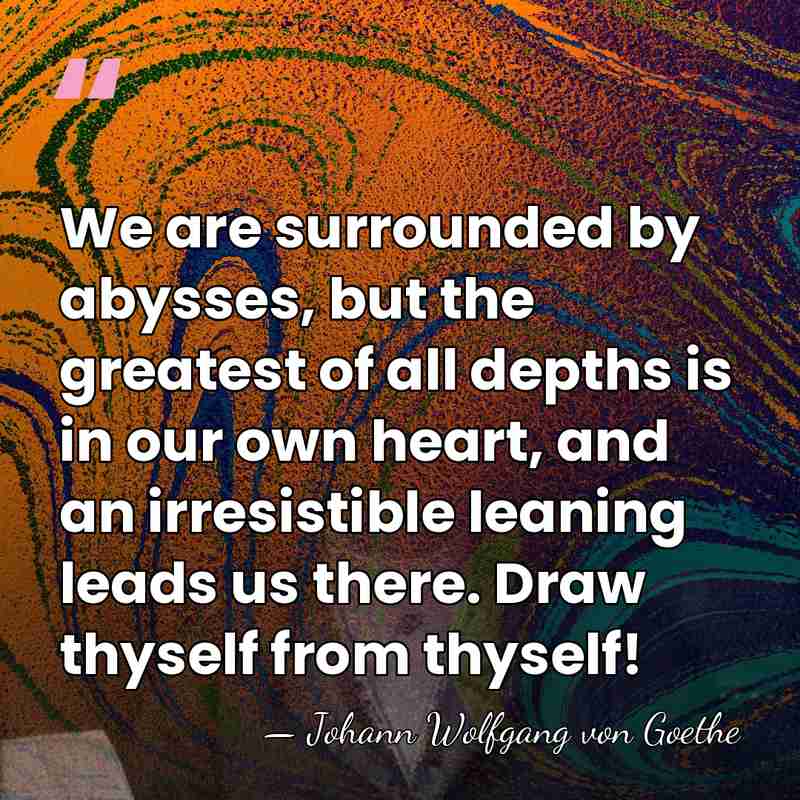 We are surrounded by abysses, but the greatest of all depths is&hellip; - Johann Wolfgang von Goethe