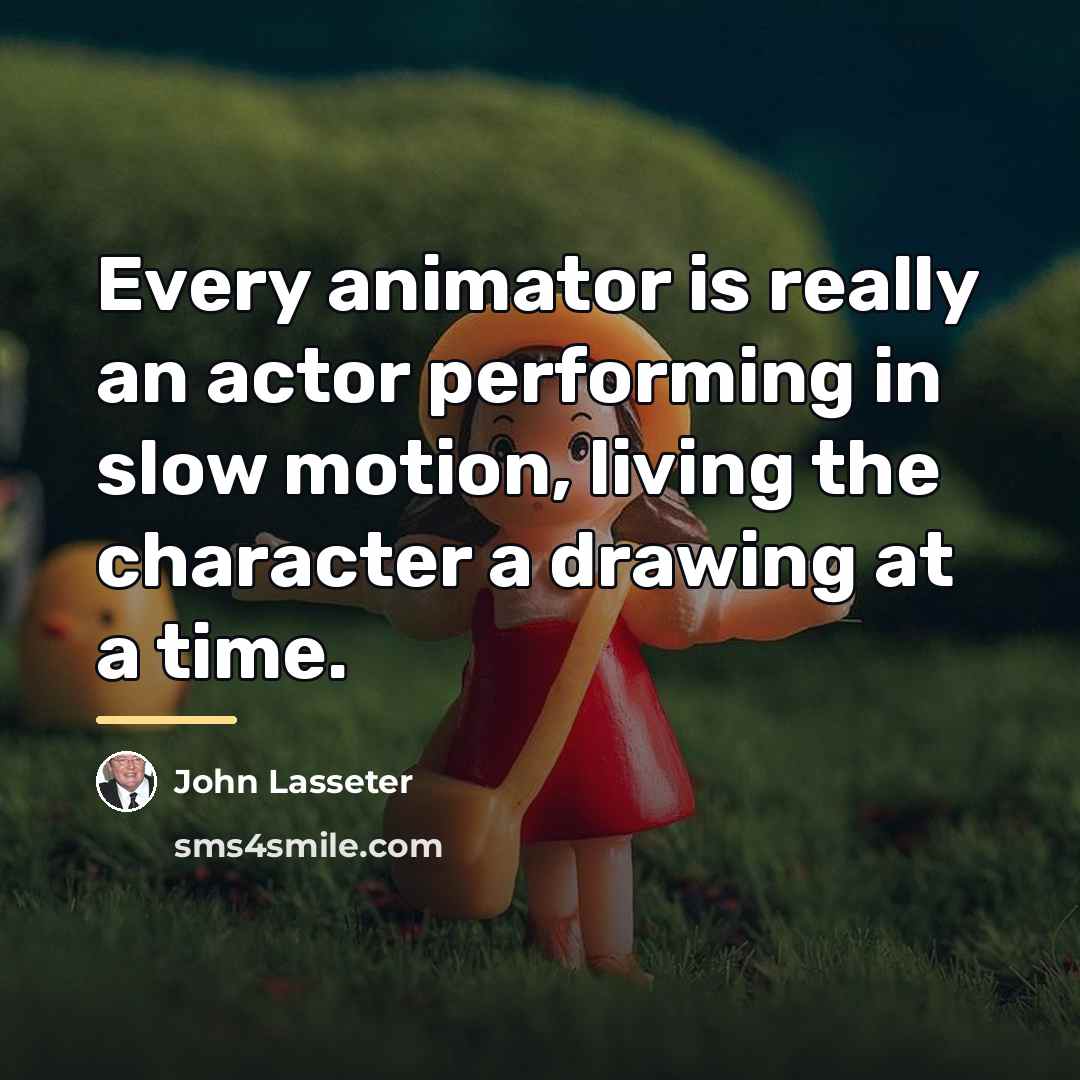“Every animator is really an actor performing in slow motion,…” quote by John Lasseter