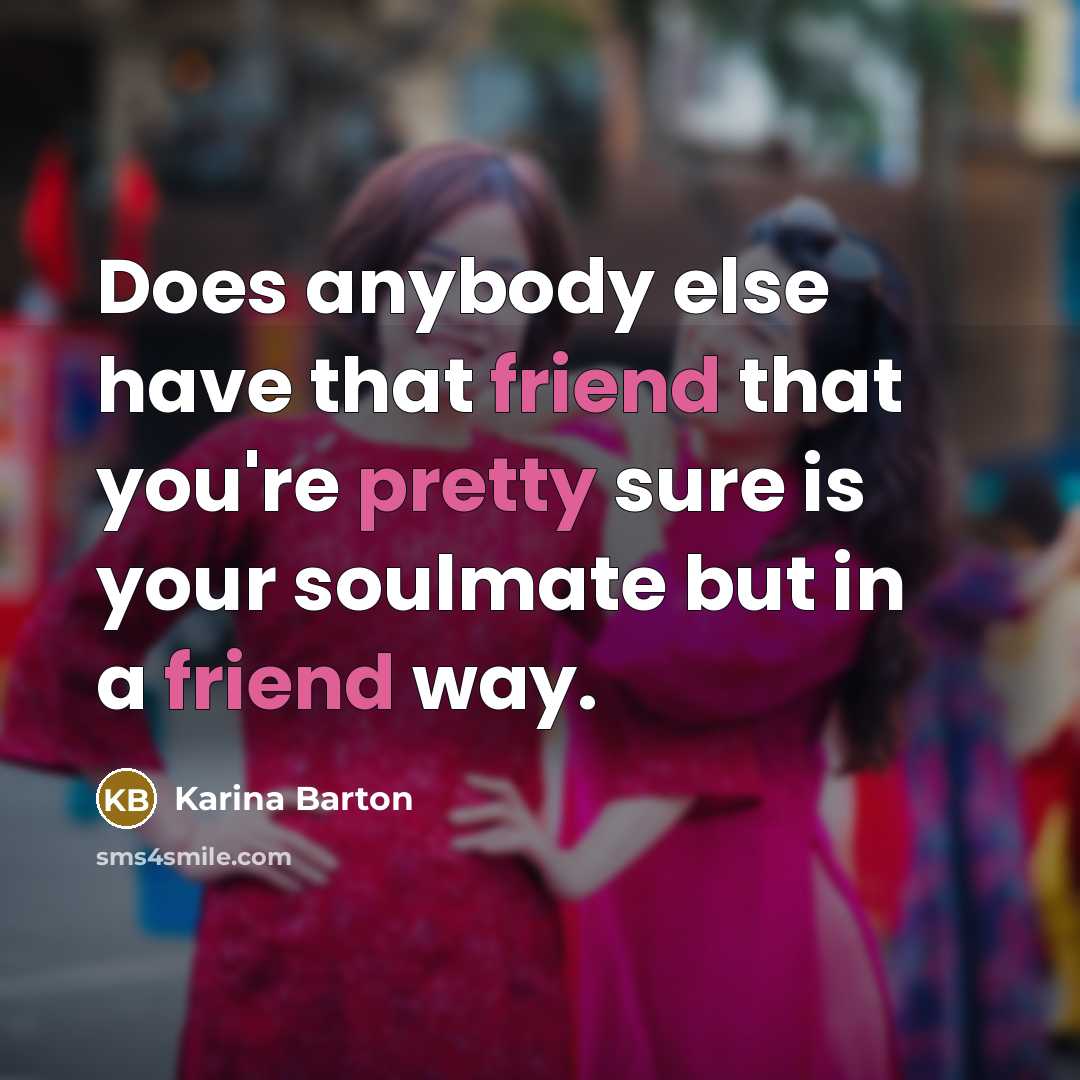 “Does anybody else have that friend that you're pretty sure is your soulmate but in a friend way.” quote by Karina Barton