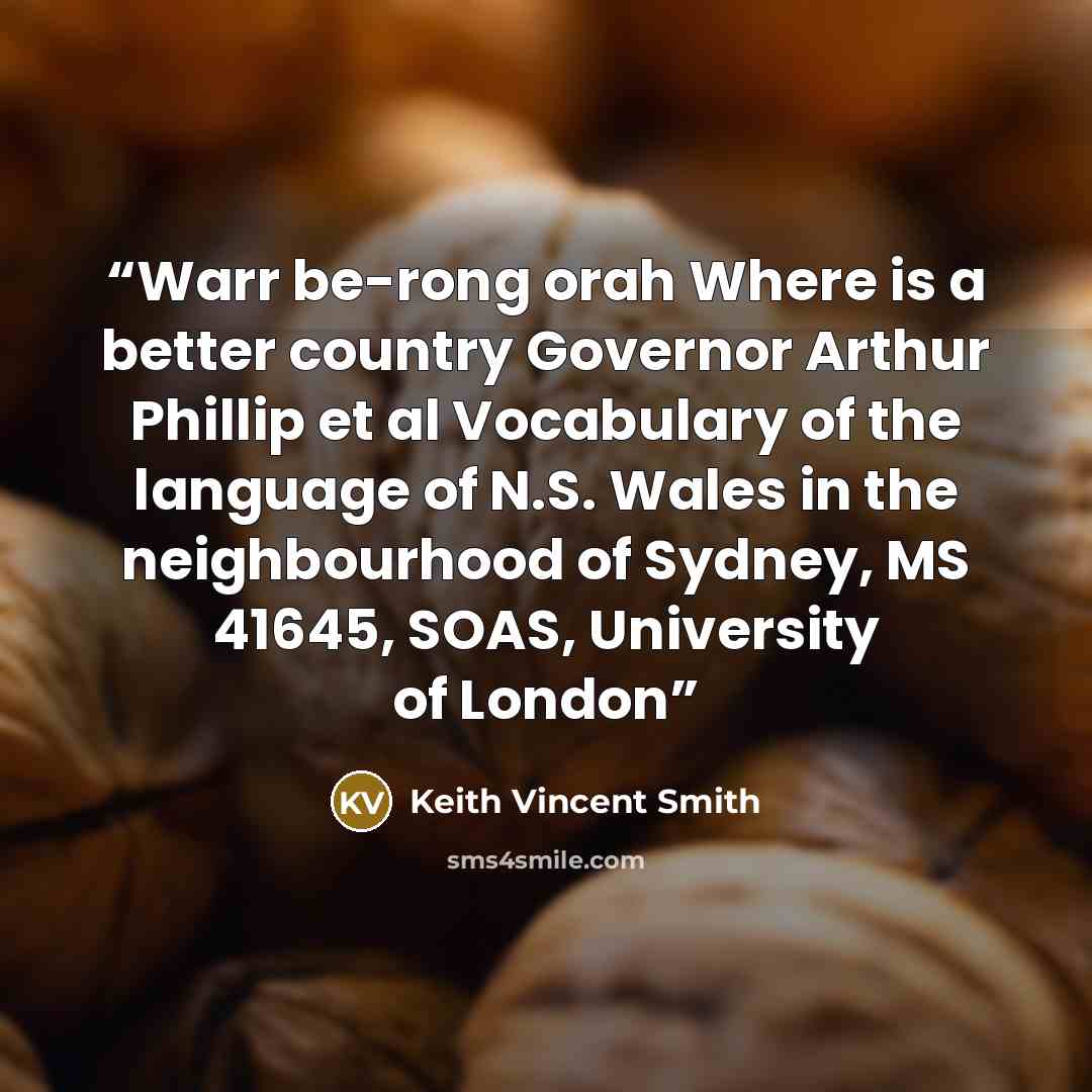 “Warr be-rong orah Where is a better country Governor Arthur Phillip et al Vocabulary of the language of N.S. Wales in the neighbourhood of Sydney, MS 41645, SOAS, University of London” quote by Keith Vincent Smith